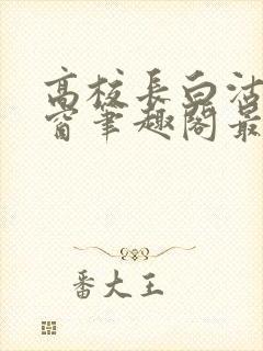 高校长白沽无弹窗笔趣阁最新章节