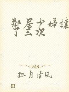 邻居少妇让我爽了三次