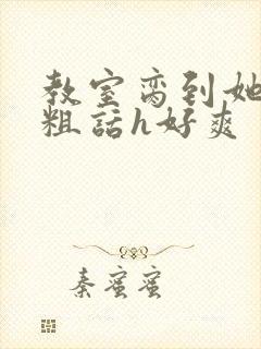 教室脔到她哭h粗话h好爽