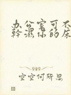 办公室可不可以干湿你的床垫