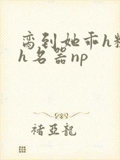 脔到她乖h粗话h名器np