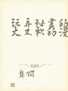 玩弄秘书的奶又大又软的漫画