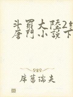 斗罗大陆2绝世唐门小说下载