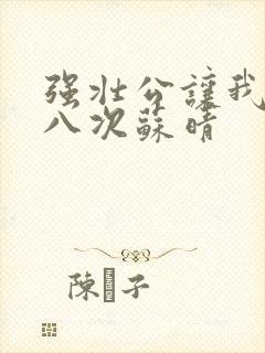 强壮公让我高潮八次苏晴