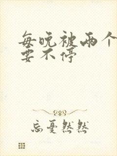 每晚被两个师傅要不停