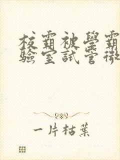 校霸被学霸压实验室试管微博