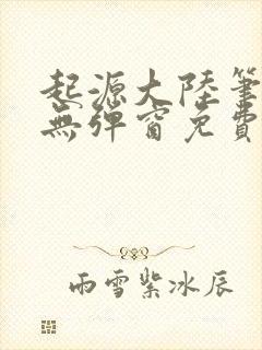 起源大陆笔趣阁无弹窗免费阅读