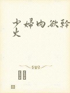 少妇肉欲干柴烈火