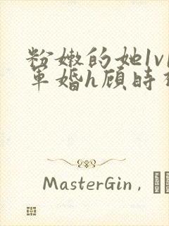 粉嫩的她1v1军婚h顾时视频