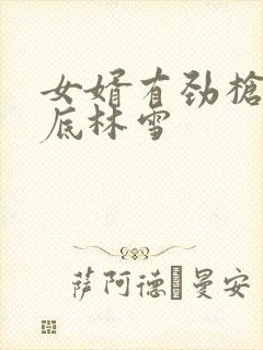 女婿有劲枪枪到底林雪