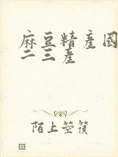 麻豆精产国品一二三产