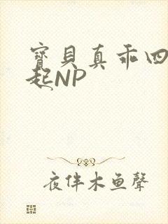 宝贝真乖四人一起NP
