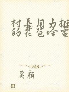 村长用力挺进她的花苞啥电视