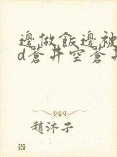 边做饭边被躁bd苍井空苍井空