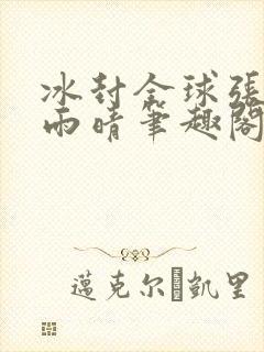 冰封全球张奕方雨晴笔趣阁