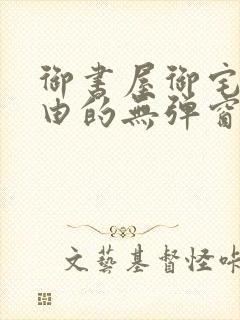御书屋御宅屋自由的无弹窗小说阅读
