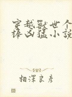 穿越兽世个个巨棒凶猛小说