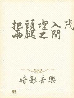 把头埋入茂密的两腿之间