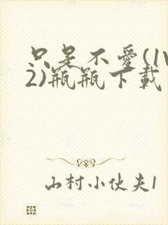 只是不爱(1V2)瓶瓶下载