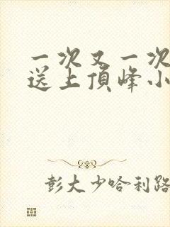一次又一次把她送上顶峰小说