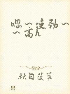 嗯～使劲～别停～高h