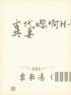 古代嗯啊H爹爹共妻