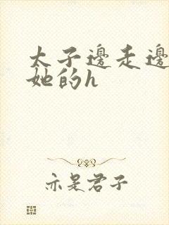 太子边走边挺进她的h