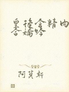 皇后含精肉臀迎合娇吟