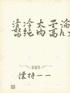 清冷太子沦为禁胬纯肉高h文