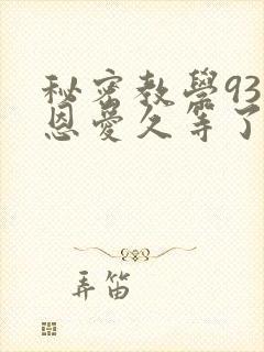 秘密教学93话恩爱久等了免费阅读