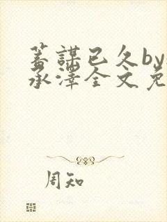 蓄谋已久by魏承泽全文免费笔趣阁