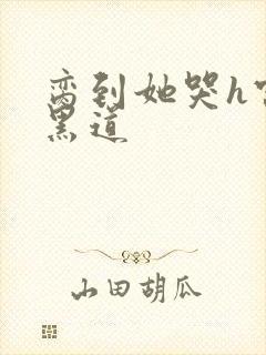 脔到她哭h宫交黑道