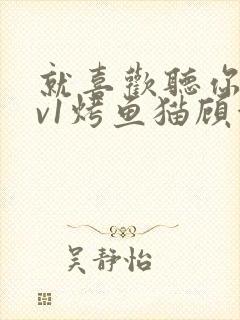 就喜欢听你叫1v1烤鱼猫顾浅浅