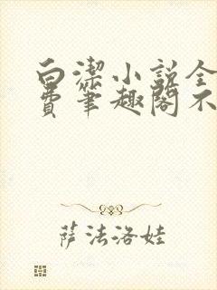 白洁小说全文免费笔趣阁不知所措