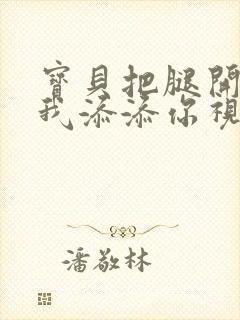 宝贝把腿开大让我添添你视频