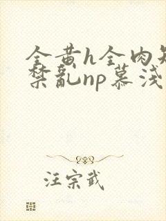 全黄h全肉短篇禁乱np慕浅浅