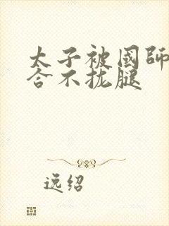 太子被国师c到合不拢腿