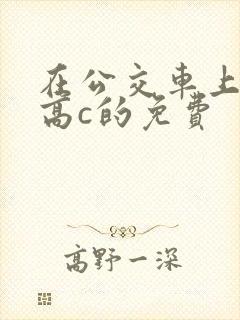 在公交车上弄到高c的免费