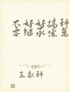 不好好搞科研就要继承亿万家产