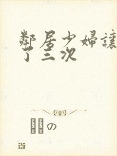 邻居少妇让我爽了三次