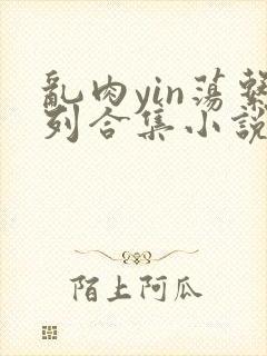 乱肉yin荡系列合集小说