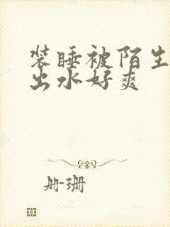 装睡被陌生人摸出水好爽