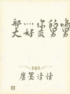 哪灬你的鸣巴好大好爽男男