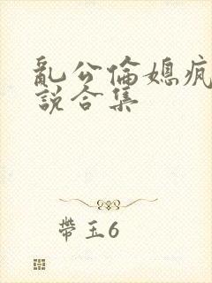 乱公伦媳疯狂小说合集