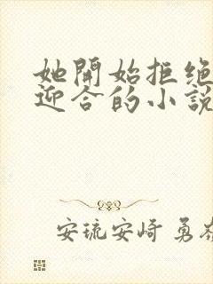 她开始拒绝慢迎迎合的小说