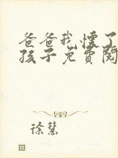 爸爸我怀了你的孩子免费阅读