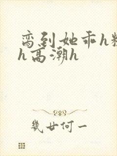 脔到她乖h粗话h高潮h