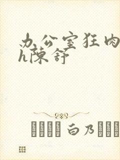 办公室狂肉校花h陈舒