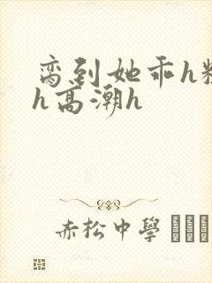 脔到她乖h粗话h高潮h