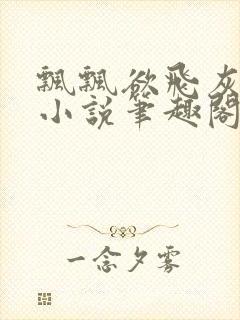 飘飘欲飞灰太狼小说笔趣阁无弹窗